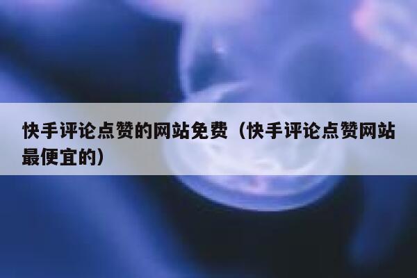 快手评论点赞的网站免费（快手评论点赞网站最便宜的） 第1张