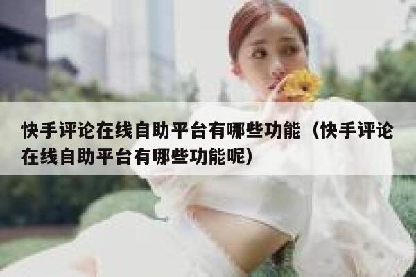 快手评论在线自助平台有哪些功能(快手评论在线自助平台有哪些功能呢) 第1张 快手评论在线自助平台有哪些功能(快手评论在线自助平台有哪些功能呢) 第1张