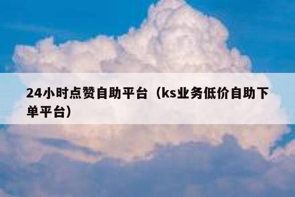 24小时点赞自助平台(ks业务低价自助下单平台) 第1张 24小时点赞自助平台(ks业务低价自助下单平台) 第1张