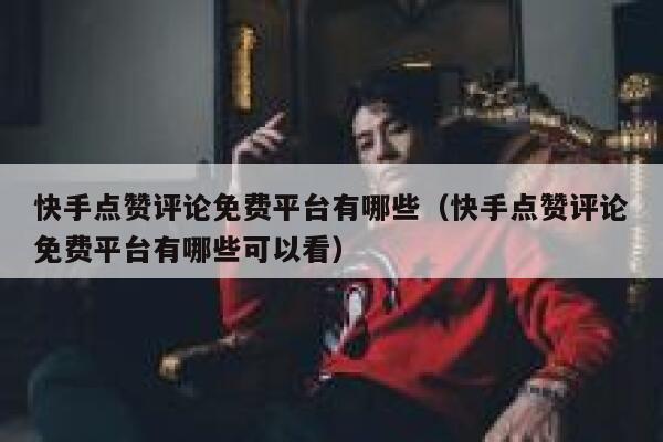 快手点赞评论免费平台有哪些（快手点赞评论免费平台有哪些可以看） 第1张