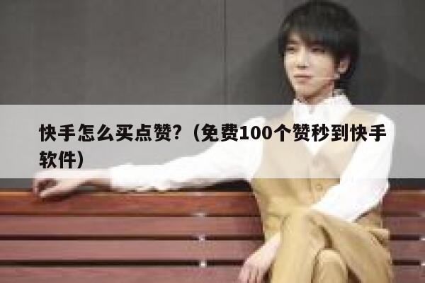 快手怎么买点赞?（免费100个赞秒到快手软件） 第1张