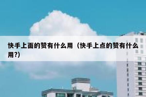 快手上面的赞有什么用（快手上点的赞有什么用?） 第1张