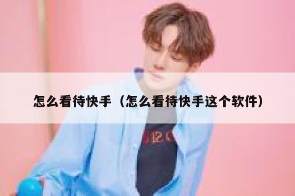 怎么看待快手（怎么看待快手这个软件） 第1张