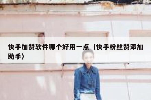 快手加赞软件哪个好用一点(快手粉丝赞添加助手) 第1张 快手加赞软件哪个好用一点(快手粉丝赞添加助手) 第1张