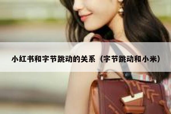 小红书和字节跳动的关系（字节跳动和小米） 第1张