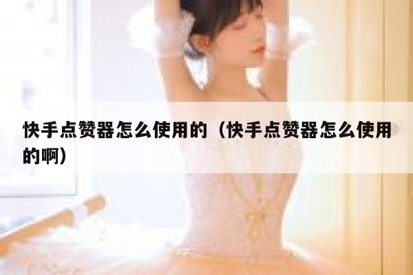 快手点赞器怎么使用的（快手点赞器怎么使用的啊） 第1张