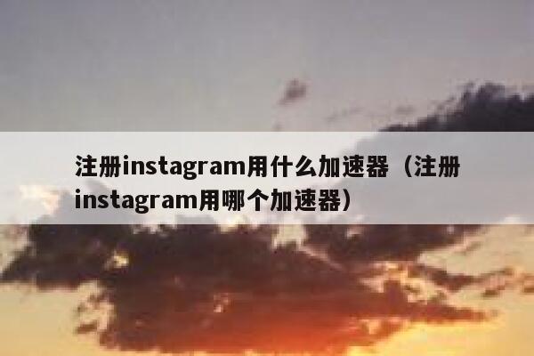 注册instagram用什么加速器（注册instagram用哪个加速器） 第1张
