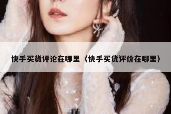 快手买货评论在哪里（快手买货评价在哪里） 第1张