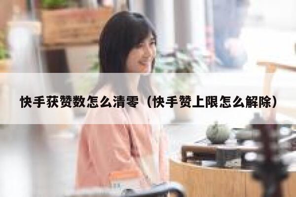 快手获赞数怎么清零（快手赞上限怎么解除） 第1张