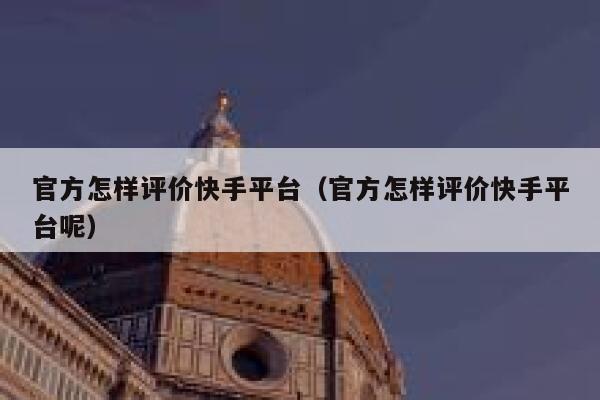 官方怎样评价快手平台（官方怎样评价快手平台呢） 第1张