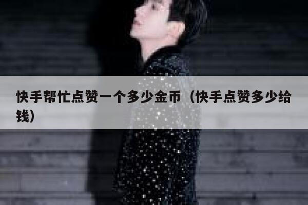 快手帮忙点赞一个多少金币（快手点赞多少给钱） 第1张