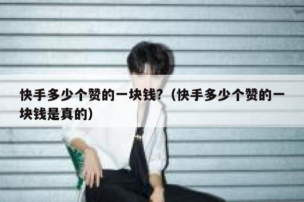 快手多少个赞的一块钱?（快手多少个赞的一块钱是真的） 第1张