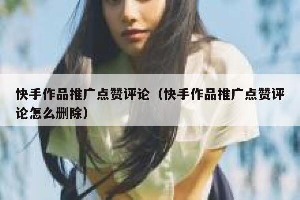 快手作品推广点赞评论（快手作品推广点赞评论怎么删除） 第1张