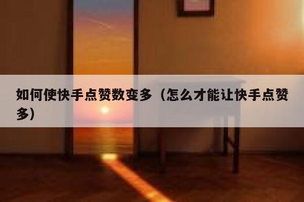 如何使快手点赞数变多（怎么才能让快手点赞多） 第1张