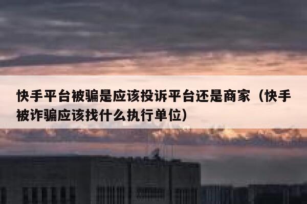 快手平台被骗是应该投诉平台还是商家（快手被诈骗应该找什么执行单位） 第1张