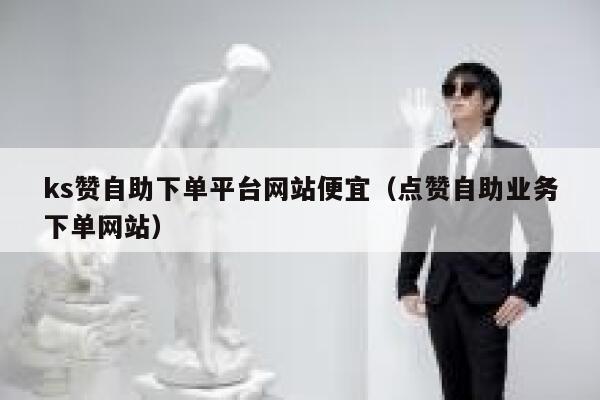 ks赞自助下单平台网站便宜（点赞自助业务下单网站） 第1张