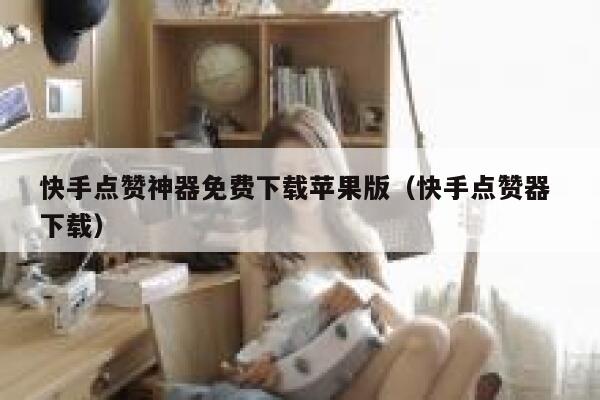 快手点赞神器免费下载苹果版(快手点赞器 下载) 第1张 快手点赞神器免费下载苹果版(快手点赞器 下载) 第1张