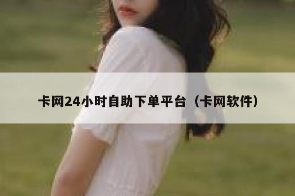 卡网24小时自助下单平台（卡网软件） 第1张