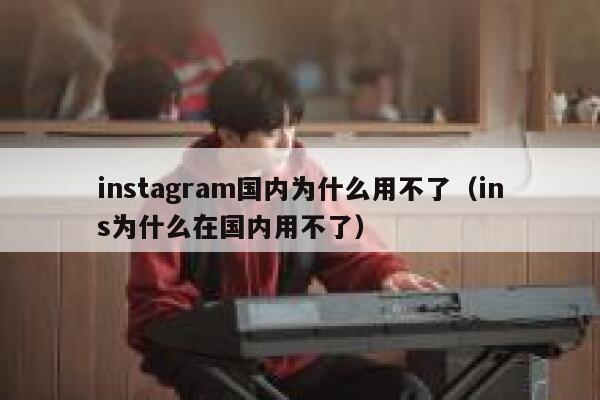 instagram国内为什么用不了（ins为什么在国内用不了） 第1张
