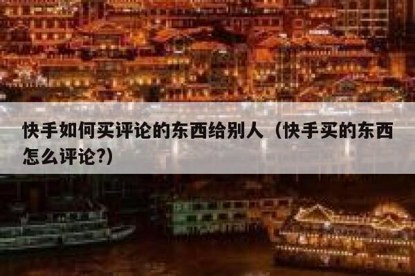 快手如何买评论的东西给别人(快手买的东西怎么评论?) 第1张 快手如何买评论的东西给别人(快手买的东西怎么评论?) 第1张
