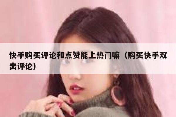 快手购买评论和点赞能上热门嘛（购买快手双击评论） 第1张