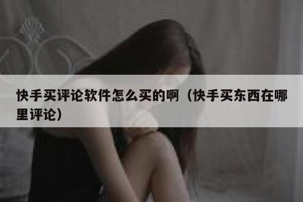 快手买评论软件怎么买的啊（快手买东西在哪里评论） 第1张