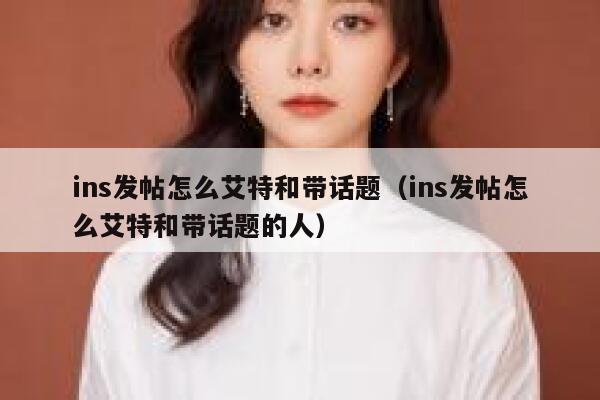 ins发帖怎么艾特和带话题（ins发帖怎么艾特和带话题的人） 第1张