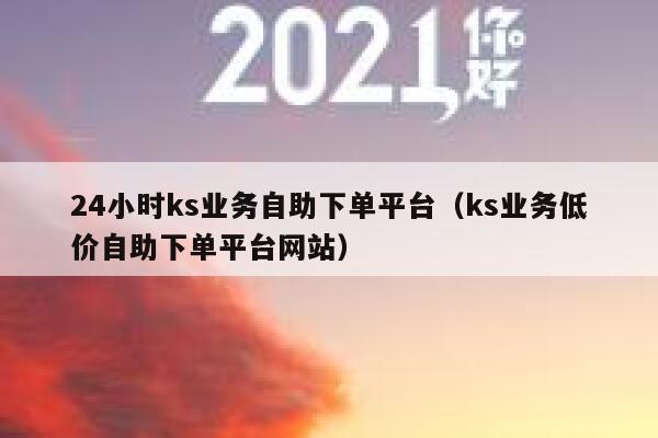24小时ks业务自助下单平台(ks业务低价自助下单平台网站) 第1张 24小时ks业务自助下单平台(ks业务低价自助下单平台网站) 第1张