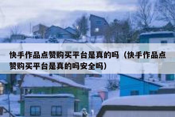 快手作品点赞购买平台是真的吗（快手作品点赞购买平台是真的吗安全吗） 第1张