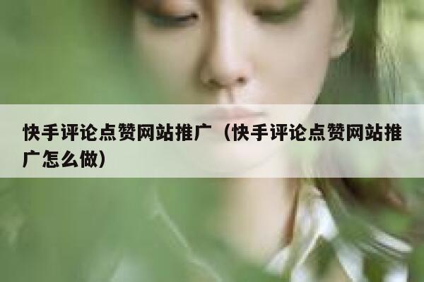 快手评论点赞网站推广(快手评论点赞网站推广怎么做) 第1张 快手评论点赞网站推广(快手评论点赞网站推广怎么做) 第1张