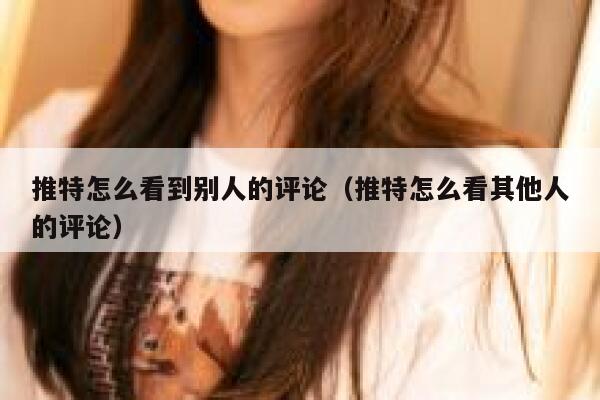 推特怎么看到别人的评论(推特怎么看其他人的评论) 第1张 推特怎么看到别人的评论(推特怎么看其他人的评论) 第1张