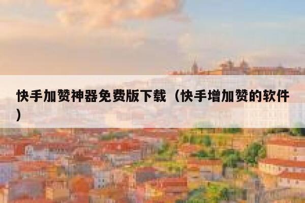 快手加赞神器免费版下载（快手增加赞的软件） 第1张
