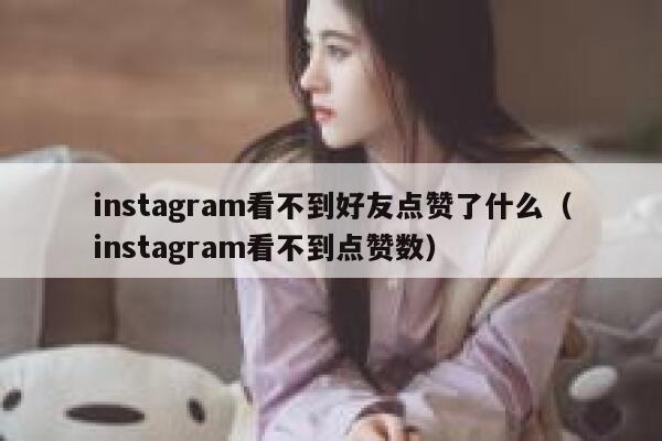 instagram看不到好友点赞了什么（instagram看不到点赞数） 第1张