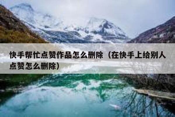 快手帮忙点赞作品怎么删除（在快手上给别人点赞怎么删除） 第1张