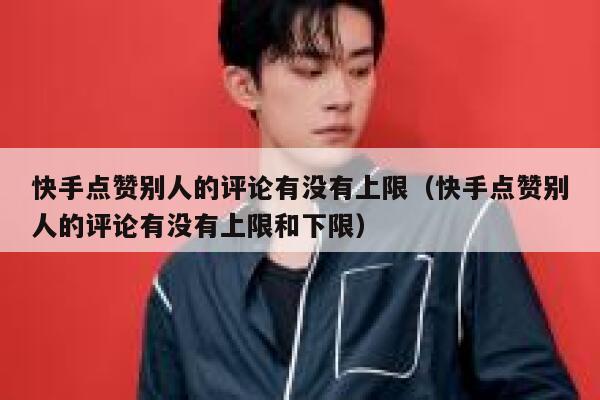 快手点赞别人的评论有没有上限（快手点赞别人的评论有没有上限和下限） 第1张