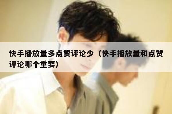 快手播放量多点赞评论少(快手播放量和点赞评论哪个重要) 第1张 快手播放量多点赞评论少(快手播放量和点赞评论哪个重要) 第1张