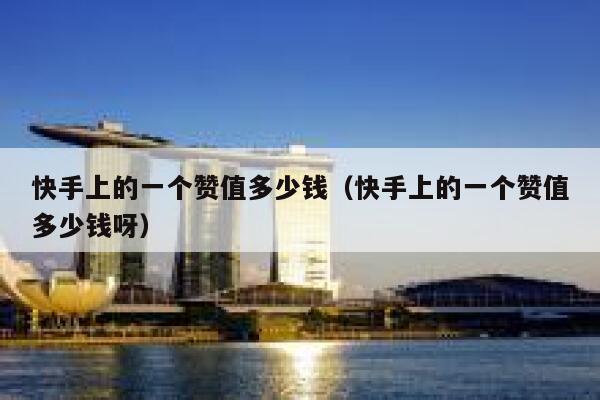 快手上的一个赞值多少钱（快手上的一个赞值多少钱呀） 第1张