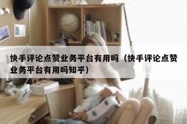 快手评论点赞业务平台有用吗(快手评论点赞业务平台有用吗知乎) 第1张 快手评论点赞业务平台有用吗(快手评论点赞业务平台有用吗知乎) 第1张