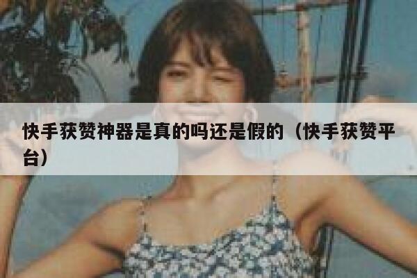 快手获赞神器是真的吗还是假的（快手获赞平台） 第1张