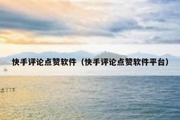快手评论点赞软件（快手评论点赞软件平台） 第1张