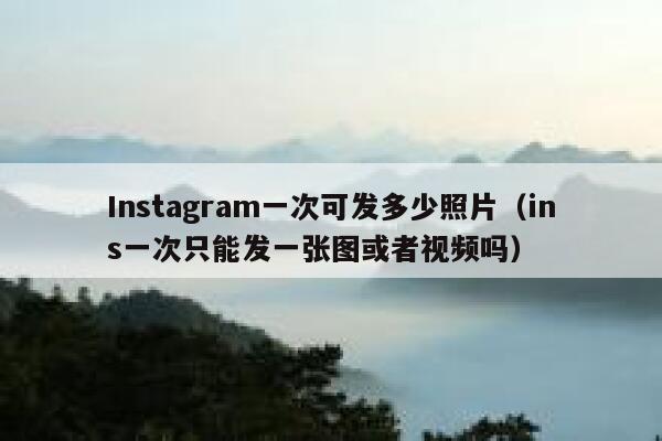 Instagram一次可发多少照片（ins一次只能发一张图或者视频吗） 第1张