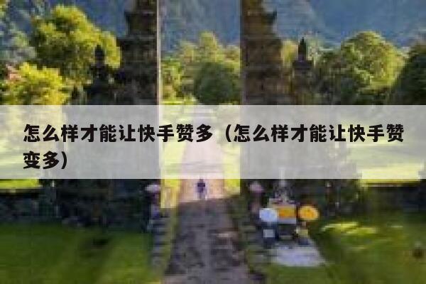 怎么样才能让快手赞多（怎么样才能让快手赞变多） 第1张
