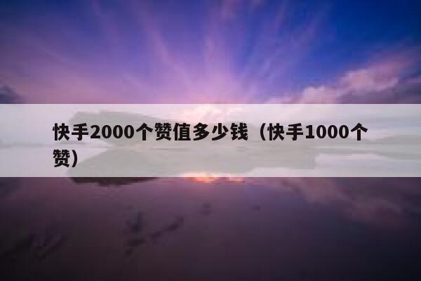 快手2000个赞值多少钱（快手1000个赞） 第1张
