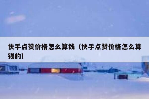 快手点赞价格怎么算钱(快手点赞价格怎么算钱的) 第1张 快手点赞价格怎么算钱(快手点赞价格怎么算钱的) 第1张