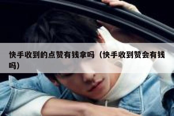 快手收到的点赞有钱拿吗（快手收到赞会有钱吗） 第1张