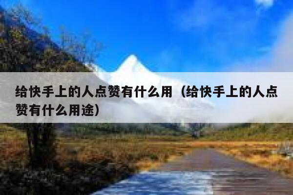 给快手上的人点赞有什么用（给快手上的人点赞有什么用途） 第1张
