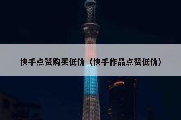 快手点赞购买低价（快手作品点赞低价） 第1张