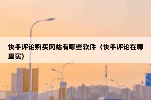 快手评论购买网站有哪些软件（快手评论在哪里买） 第1张