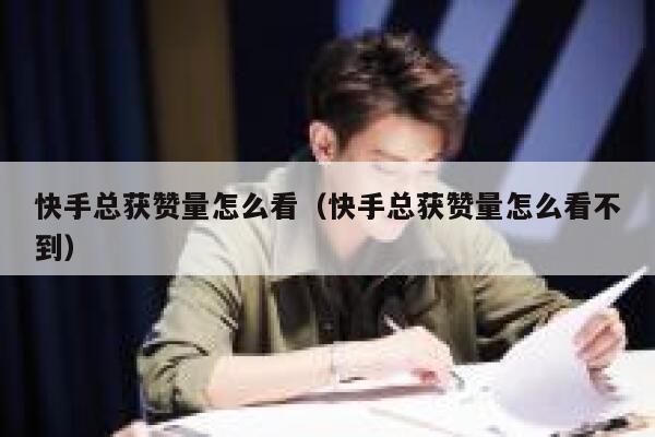 快手总获赞量怎么看（快手总获赞量怎么看不到） 第1张