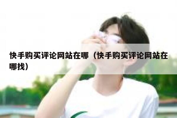 快手购买评论网站在哪（快手购买评论网站在哪找） 第1张